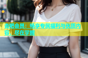杏吧会员：畅享专属福利与优质内容，尽在掌握