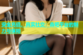 安全充值，真实社交：杏吧平台的魅力与保障