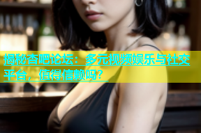 揭秘杏吧论坛：多元视频娱乐与社交平台，值得信赖吗？