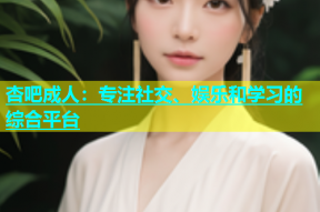 杏吧成人：专注社交、娱乐和学习的综合平台
