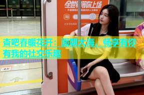 杏吧春暖花开：面朝大海，畅享有你有我的社交乐趣