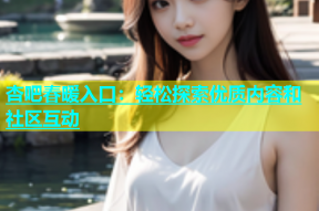 杏吧春暖入口：轻松探索优质内容和社区互动