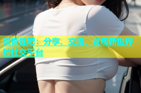 微杏性吧：分享、交流、发现新世界的社交平台