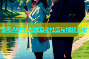 杏吧APP：在线互动社区与视频天堂