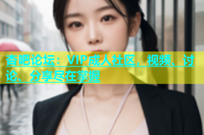 杏吧论坛：VIP成人社区，视频、讨论、分享尽在掌握