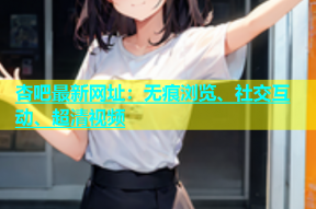 杏吧最新网址：无痕浏览、社交互动、超清视频
