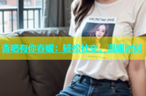 杏吧有你春暖：轻松社交，温暖时刻