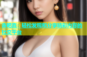 杏吧直：轻松发现和分享精彩内容的社交平台