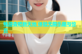 畅游杏吧新天地 体验无限乐趣与惊喜