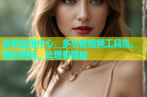 杏吧应用中心：多功能视频工具集，轻松转码、处理和播放