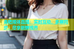 杏吧媒体直播：实时互动，多屏同步，尽享新鲜视界