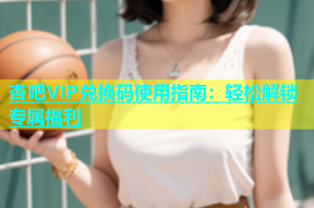 杏吧VIP兑换码使用指南：轻松解锁专属福利