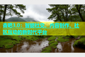 杏吧3.0：智能社交、内容创作、社区互动的新时代平台