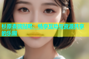 杉原杏璃贴吧：畅享互动与资源共享的乐园