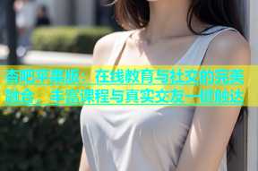 杏吧苹果版：在线教育与社交的完美融合，丰富课程与真实交友一键触达