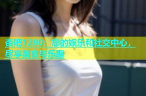 杏吧1280：您的娱乐和社交中心，尽享美食与乐趣