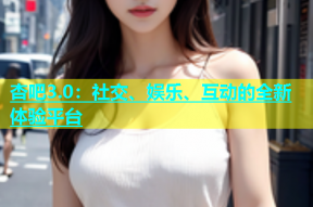 杏吧3.0：社交、娱乐、互动的全新体验平台