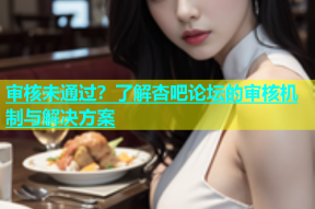 审核未通过？了解杏吧论坛的审核机制与解决方案