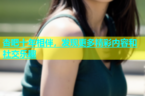 杏吧十年相伴，发现更多精彩内容和社交乐趣