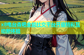 x8电台杏吧全能社交平台开启精彩互动新体验