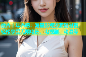 微杏十年杏吧：海量影视资源随时看，轻松享受无限电影、电视剧、动漫等