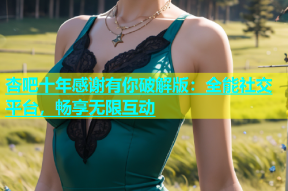 杏吧十年感谢有你破解版：全能社交平台，畅享无限互动