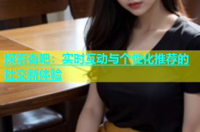 探索杏吧：实时互动与个性化推荐的社交新体验