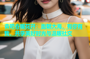杏吧春暖花开：面朝大海，有你有我，共享美好时光与温暖社交