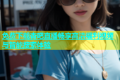 免费下载杏吧直播畅享高清福利视频与智能搜索体验