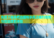 免费下载杏吧直播畅享高清福利视频与智能搜索体验