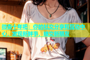 微杏十年吧：你的社交分享和互动中心，发现新鲜事，结交新朋友