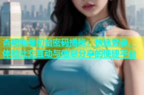 杏吧账号初始密码揭秘：快速登录，体验社交互动与信息分享的便捷平台