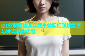 xin8杏吧社区交流平台助你轻松分享与发现精彩内容