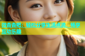 微杏杏吧：轻松分享生活点滴，畅享互动乐趣