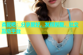 杏爱吧：分享爱好，发现新趣，社交互动平台