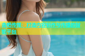 杏吧传媒：打造内容创作与传播的智能平台