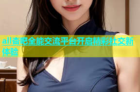 all杏吧全能交流平台开启精彩社交新体验
