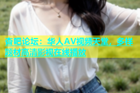 杏吧论坛：华人AV视频天堂，多样题材高清影视在线播放