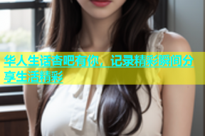 华人生话杏吧有你，记录精彩瞬间分享生活精彩