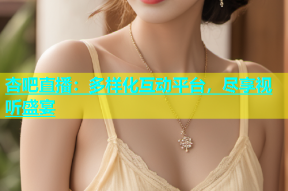 杏吧直播：多样化互动平台，尽享视听盛宴