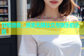 性吧微杏：探索无限社交与娱乐的乐园