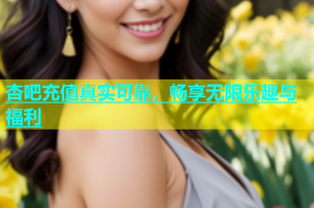 杏吧充值真实可靠，畅享无限乐趣与福利