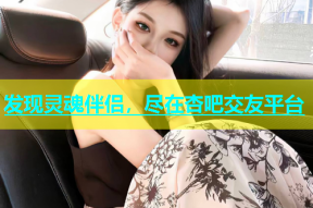 发现灵魂伴侣，尽在杏吧交友平台