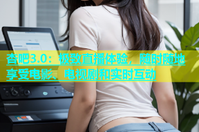 杏吧3.0：极致直播体验，随时随地享受电影、电视剧和实时互动