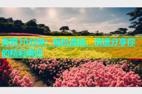 杏吧30分钟：轻松连接，快速分享你的精彩瞬间