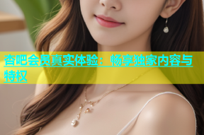 杏吧会员真实体验：畅享独家内容与特权