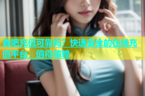 杏吧充值可靠吗？快速安全的在线充值平台，值得信赖