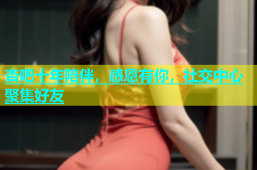 杏吧十年陪伴，感恩有你，社交中心聚集好友