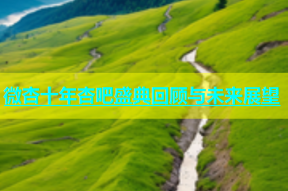微杏十年杏吧盛典回顾与未来展望