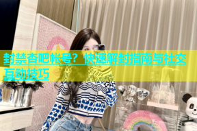 封禁杏吧帐号？快速解封指南与社交互动技巧